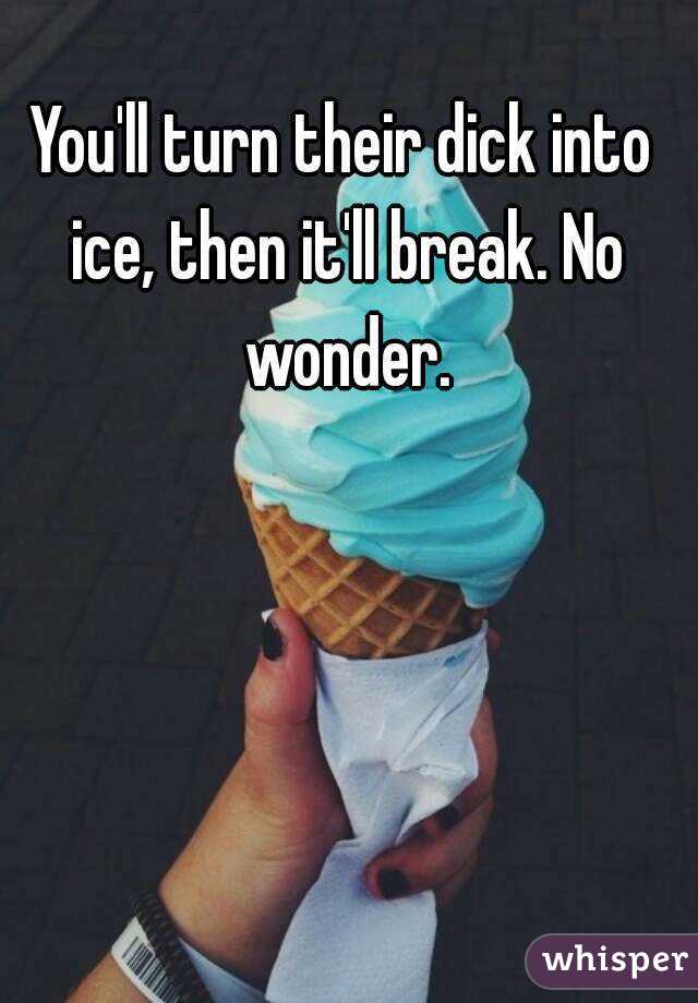 You'll turn their dick into ice, then it'll break. No wonder.