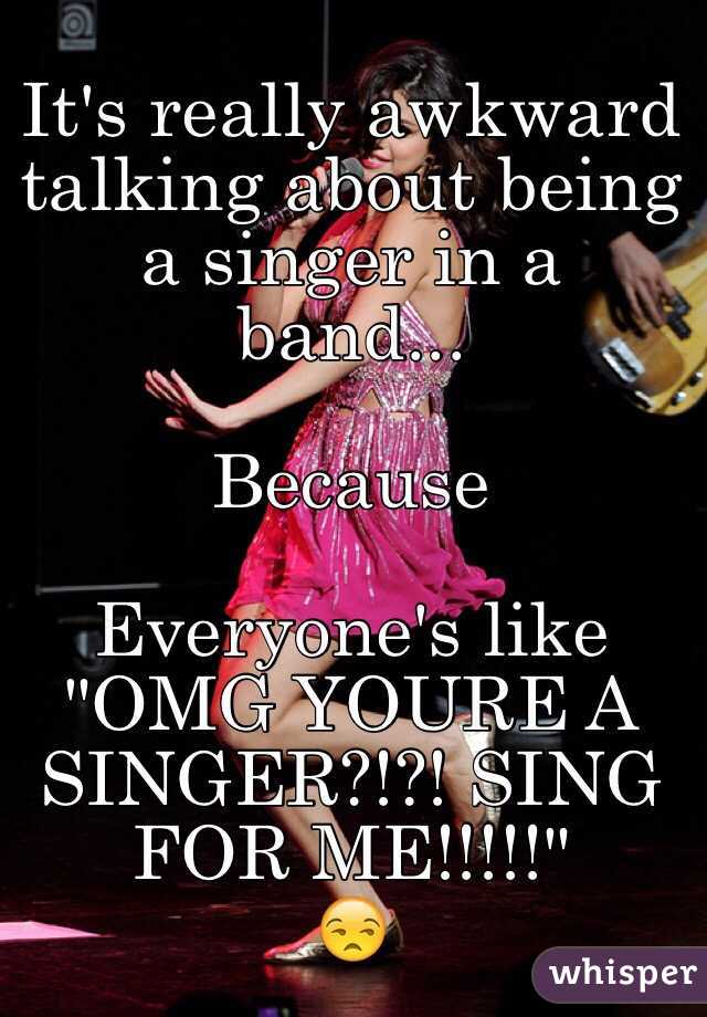 It's really awkward talking about being a singer in a band...

Because

Everyone's like "OMG YOURE A SINGER?!?! SING FOR ME!!!!!"
😒