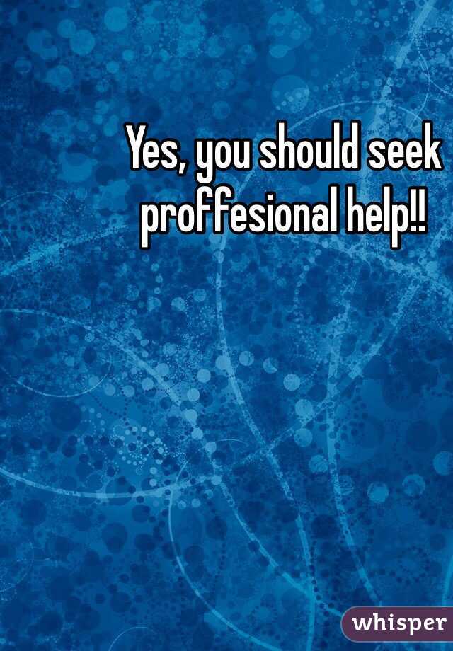 Yes, you should seek proffesional help!!