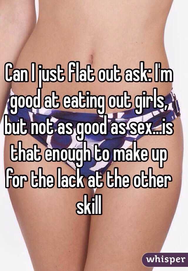 Can I just flat out ask: I'm good at eating out girls, but not as good as sex...is that enough to make up for the lack at the other skill