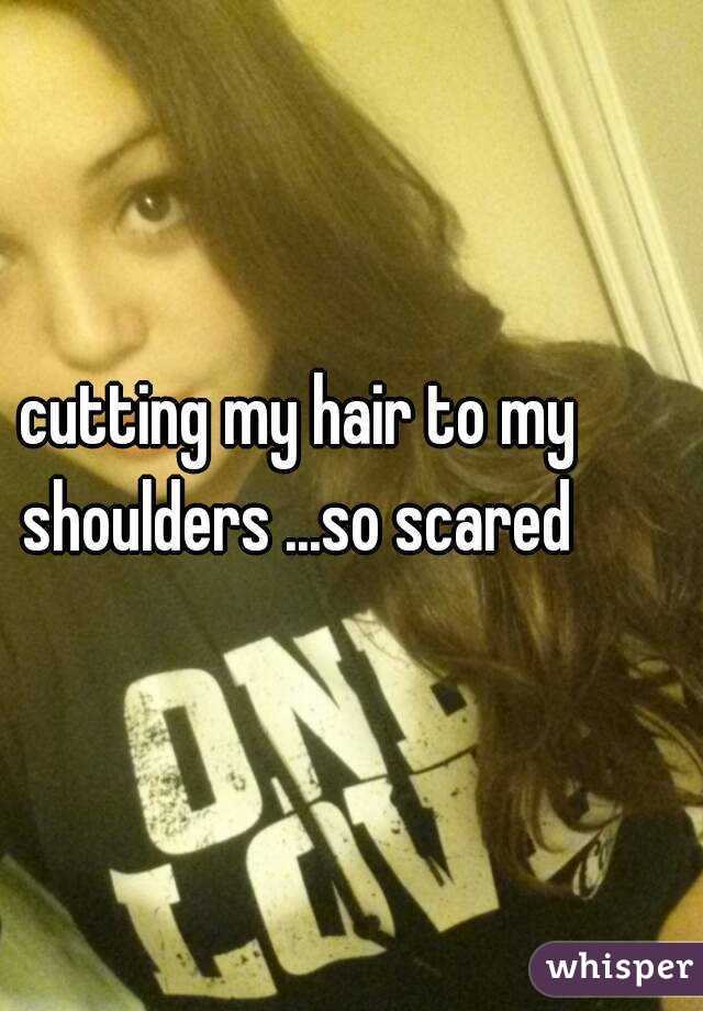 cutting my hair to my shoulders ...so scared 