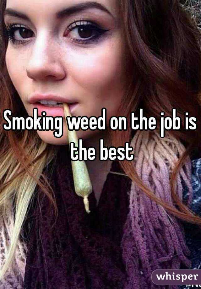 Smoking weed on the job is the best