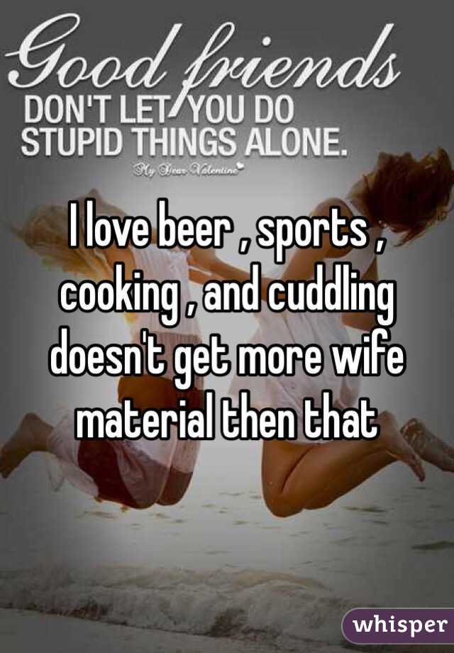 I love beer , sports , cooking , and cuddling doesn't get more wife material then that 