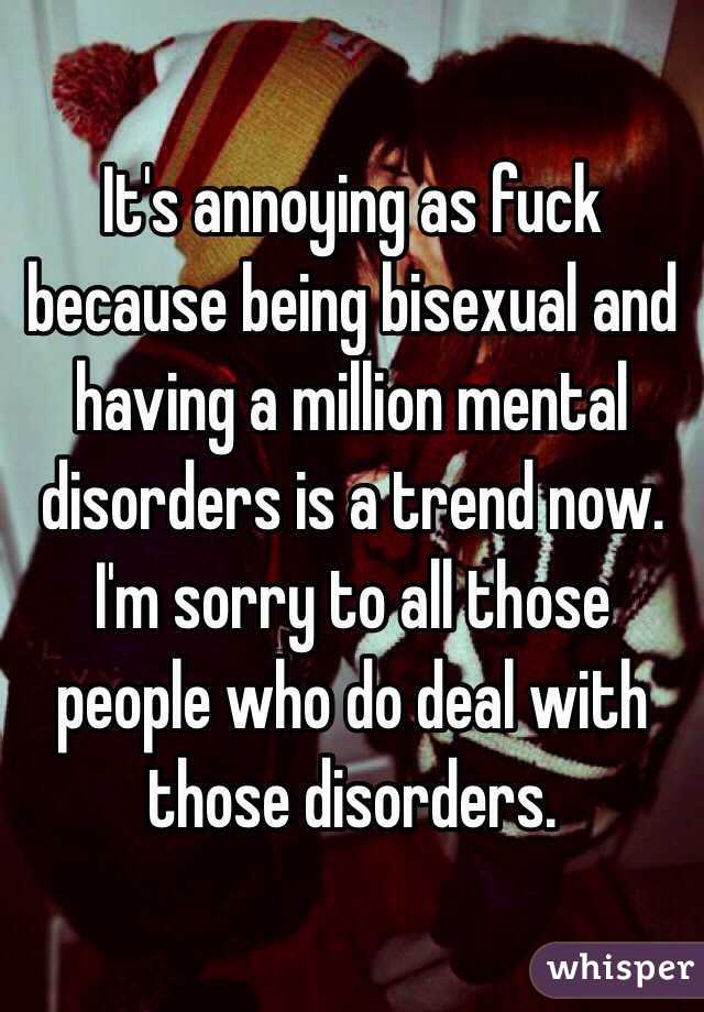 It's annoying as fuck because being bisexual and having a million mental disorders is a trend now. I'm sorry to all those people who do deal with those disorders.