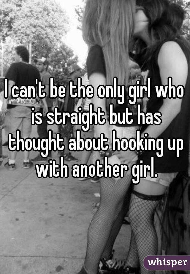 I can't be the only girl who is straight but has thought about hooking up with another girl.