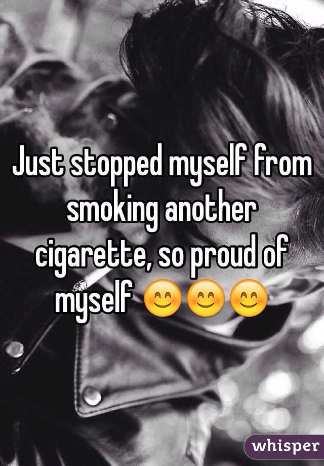 Just stopped myself from smoking another cigarette, so proud of myself 😊😊😊