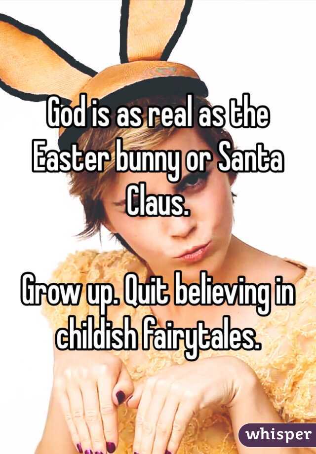 God is as real as the Easter bunny or Santa Claus.

Grow up. Quit believing in childish fairytales. 