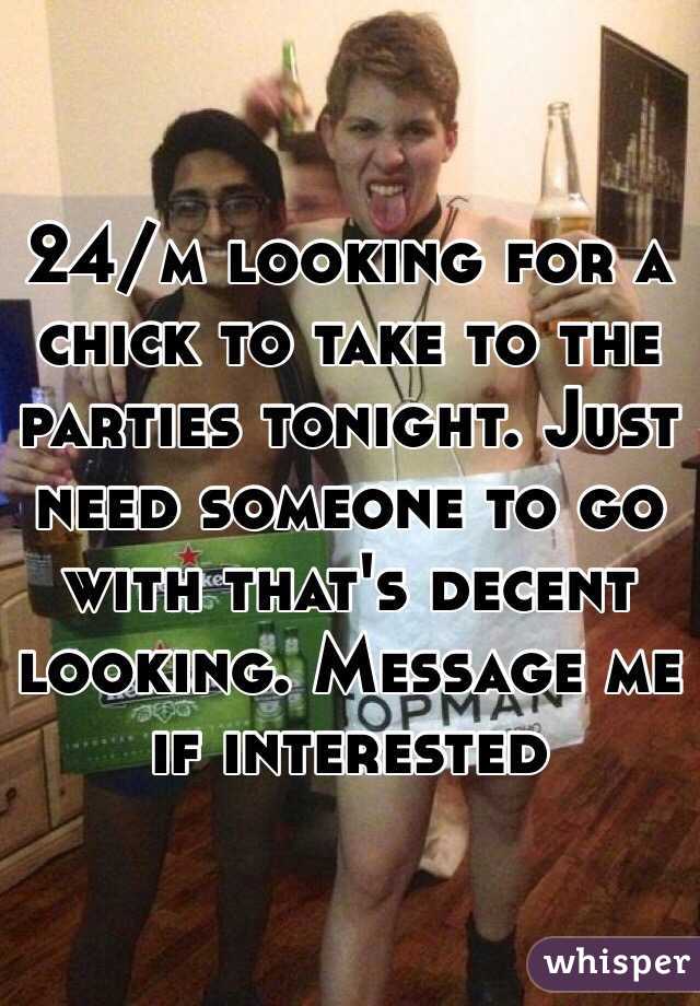 24/m looking for a chick to take to the parties tonight. Just need someone to go with that's decent looking. Message me if interested 