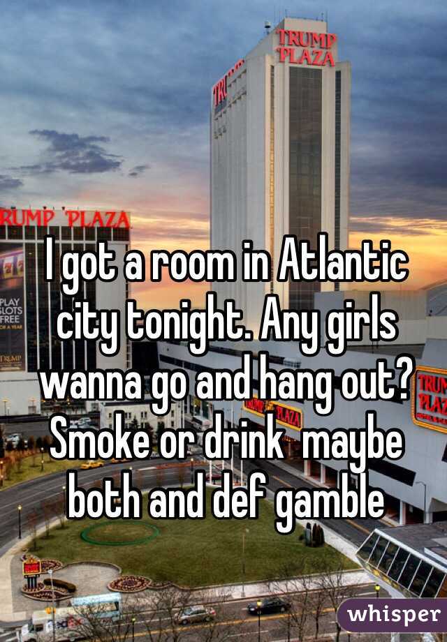 I got a room in Atlantic city tonight. Any girls wanna go and hang out? Smoke or drink  maybe both and def gamble 