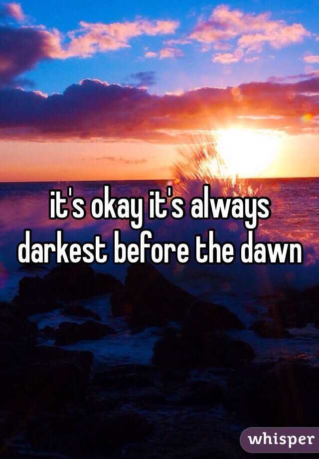 it's okay it's always darkest before the dawn 