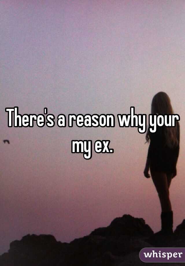 There's a reason why your my ex. 