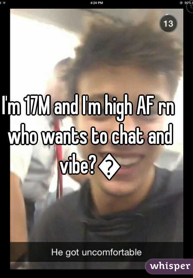 I'm 17M and I'm high AF rn who wants to chat and vibe?😏