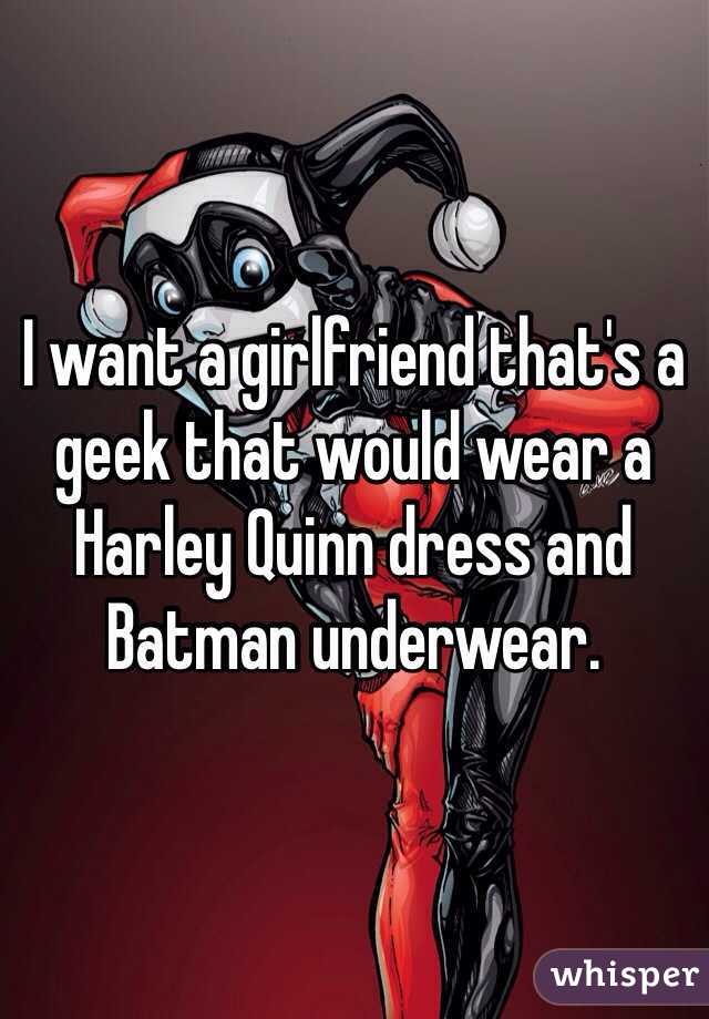 I want a girlfriend that's a geek that would wear a Harley Quinn dress and Batman underwear.