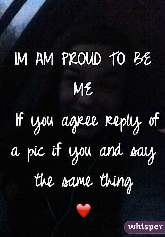 IM AM PROUD TO BE ME
 If you agree reply of a pic if you and say the same thing
❤️