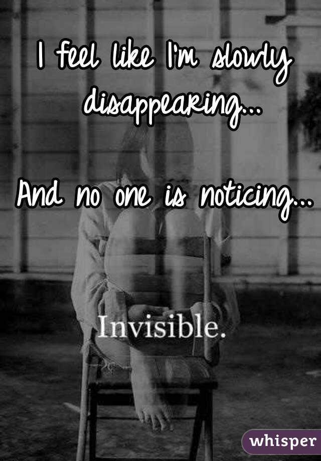 I feel like I'm slowly disappearing...

And no one is noticing...