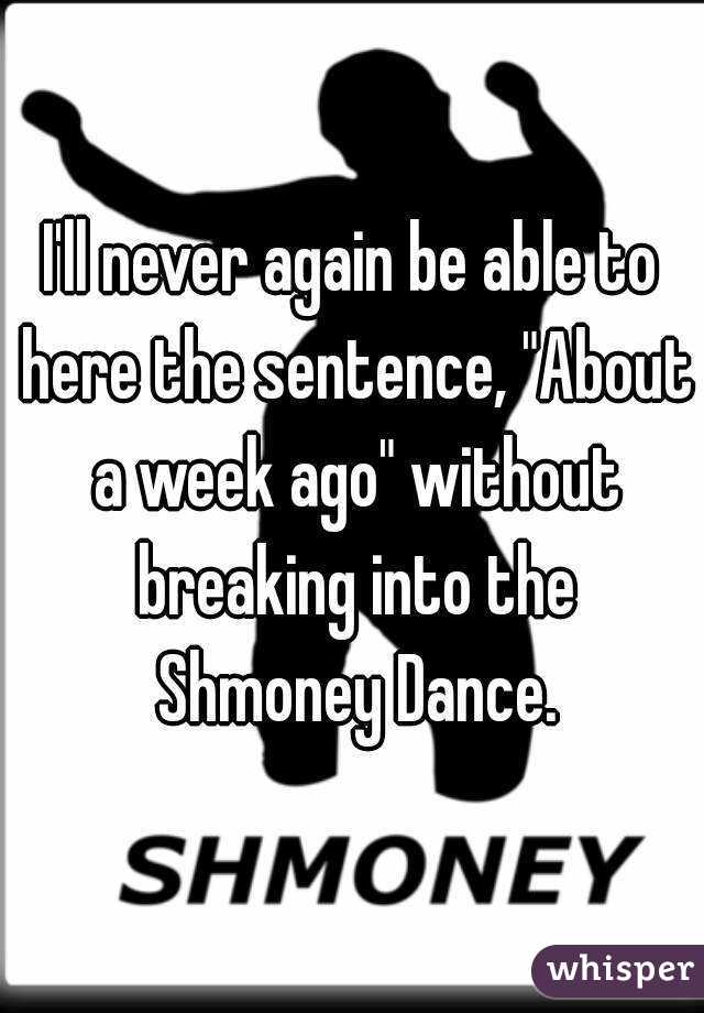 I'll never again be able to here the sentence, "About a week ago" without breaking into the Shmoney Dance.