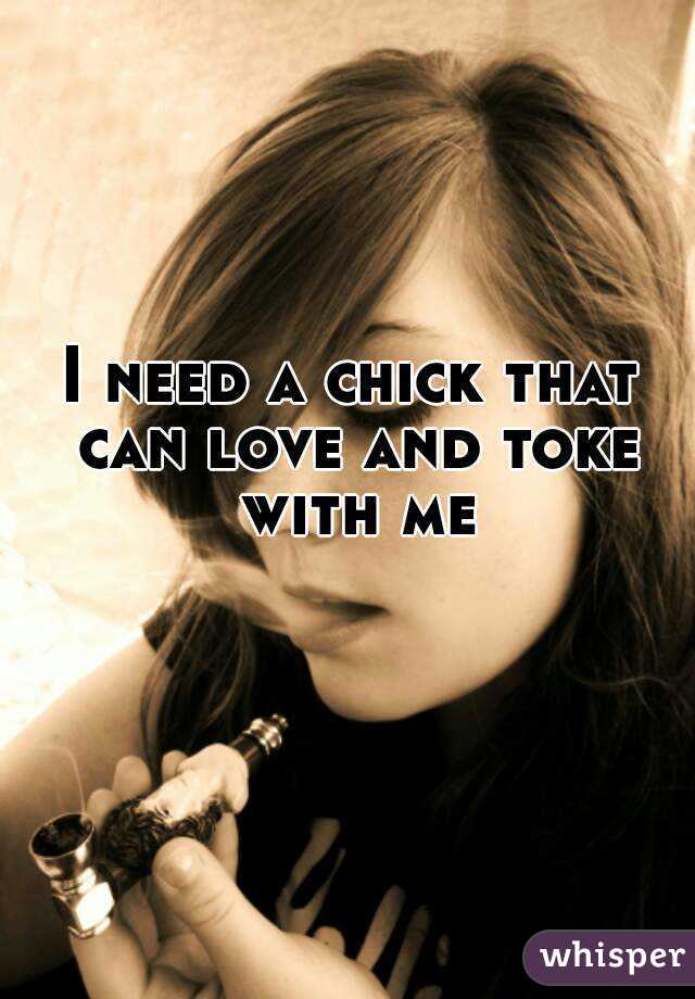 I need a chick that can love and toke with me