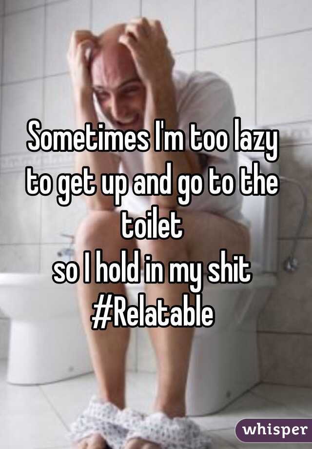 Sometimes I'm too lazy
to get up and go to the toilet
so I hold in my shit
#Relatable