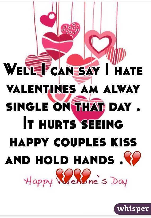 Well I can say I hate valentines am alway single on that day . It hurts seeing happy couples kiss and hold hands .💔💔💔 