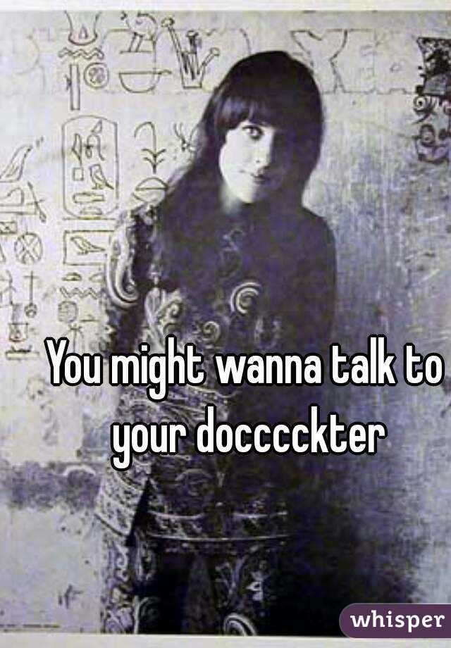 You might wanna talk to your docccckter