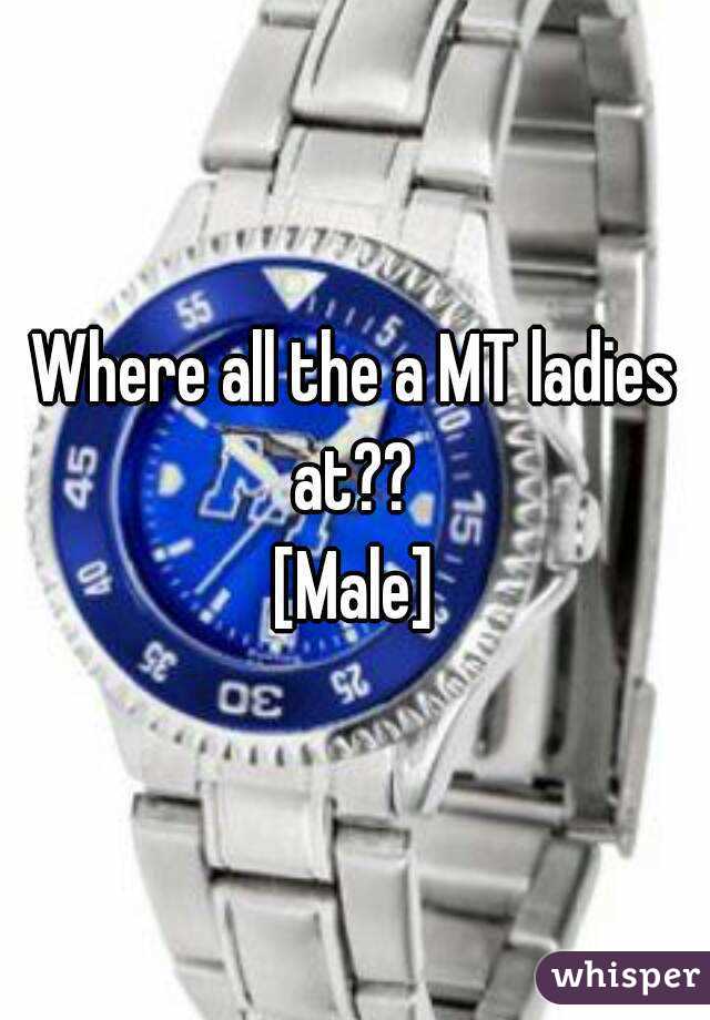 Where all the a MT ladies at?? 
[Male]