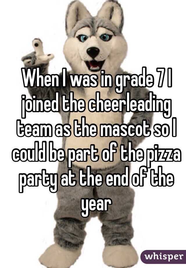 When I was in grade 7 I joined the cheerleading team as the mascot so I could be part of the pizza party at the end of the year