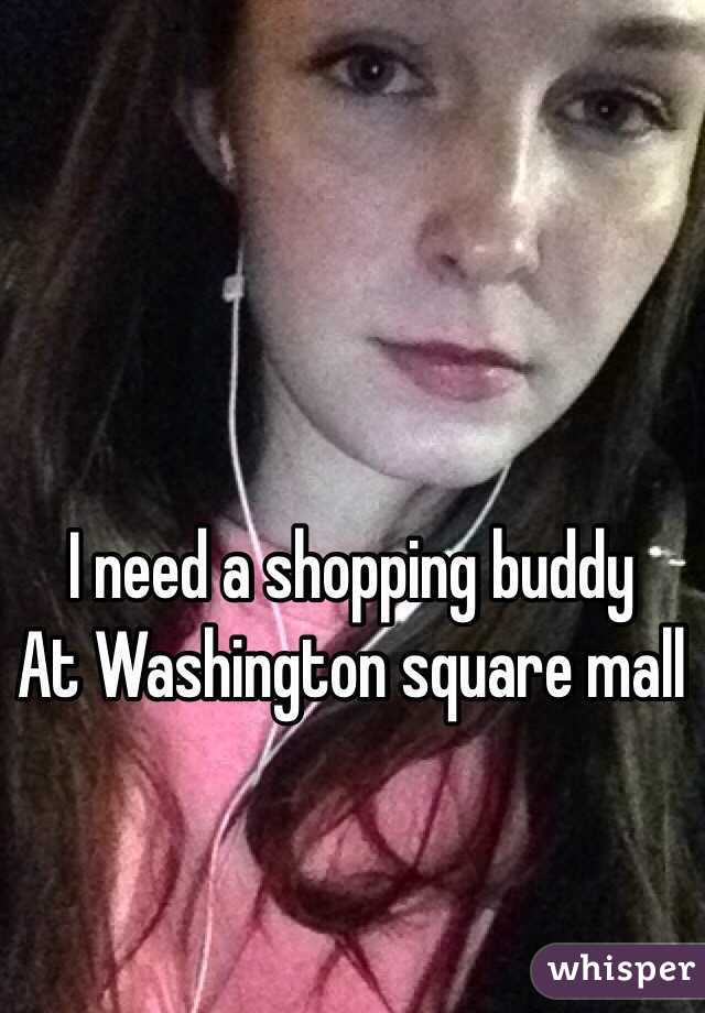 I need a shopping buddy
At Washington square mall