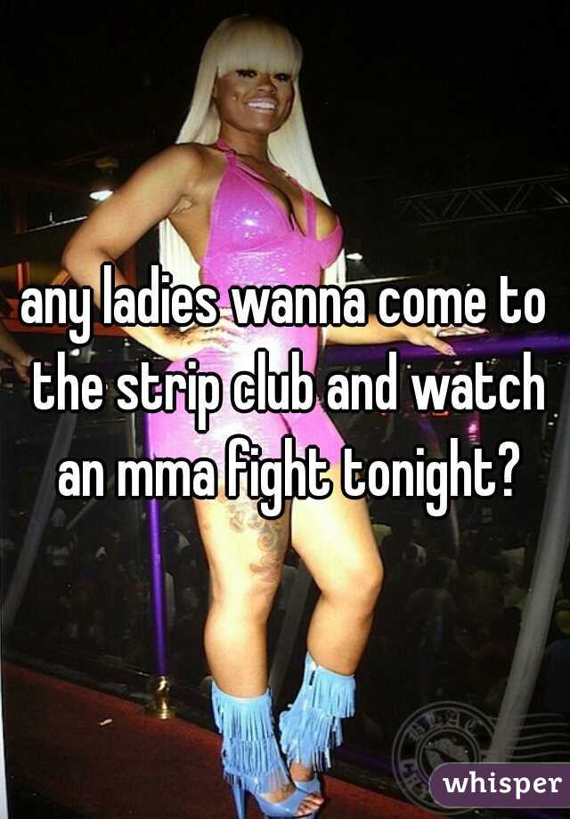 any ladies wanna come to the strip club and watch an mma fight tonight?