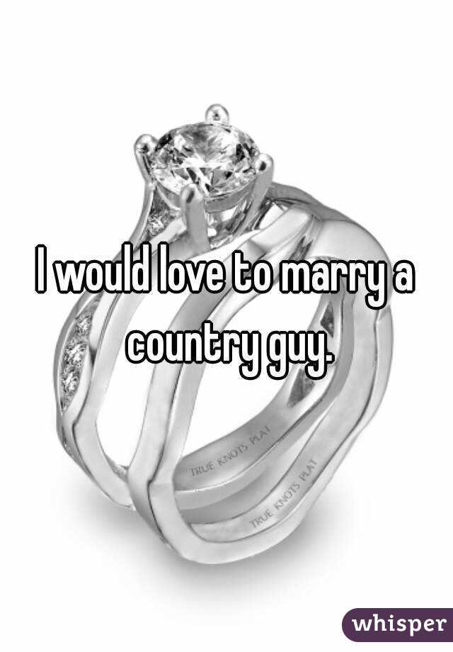 I would love to marry a country guy.