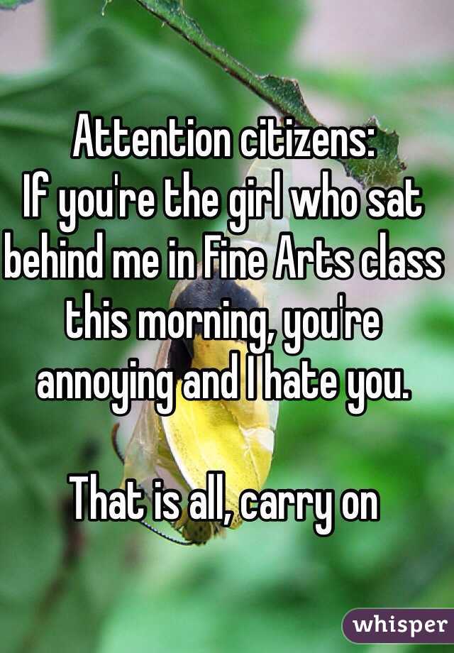 Attention citizens: 
If you're the girl who sat behind me in Fine Arts class this morning, you're annoying and I hate you. 

That is all, carry on