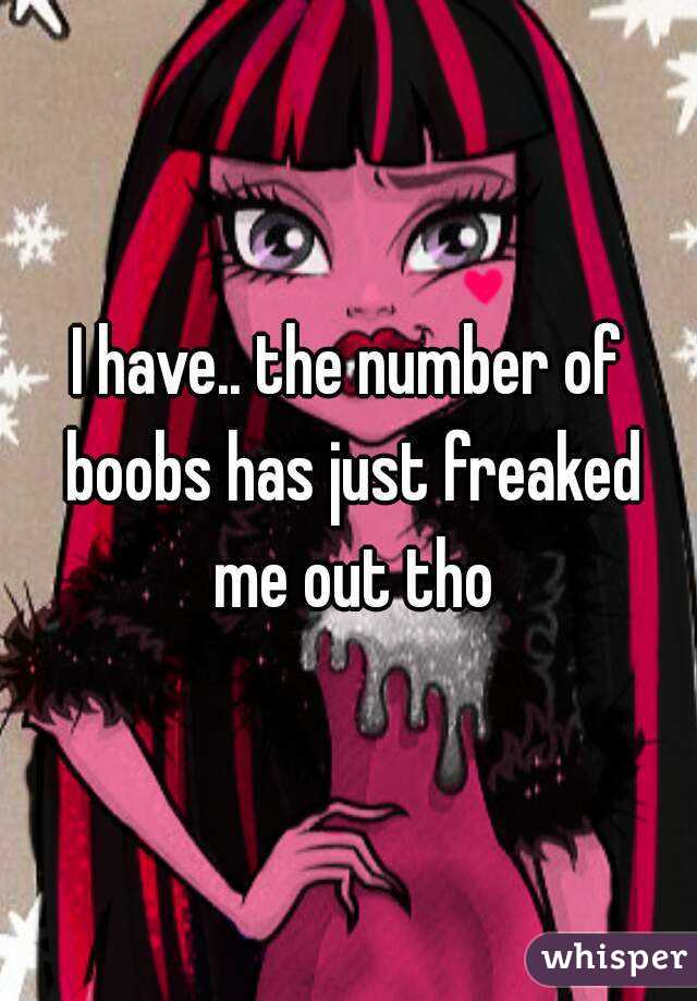 I have.. the number of boobs has just freaked me out tho