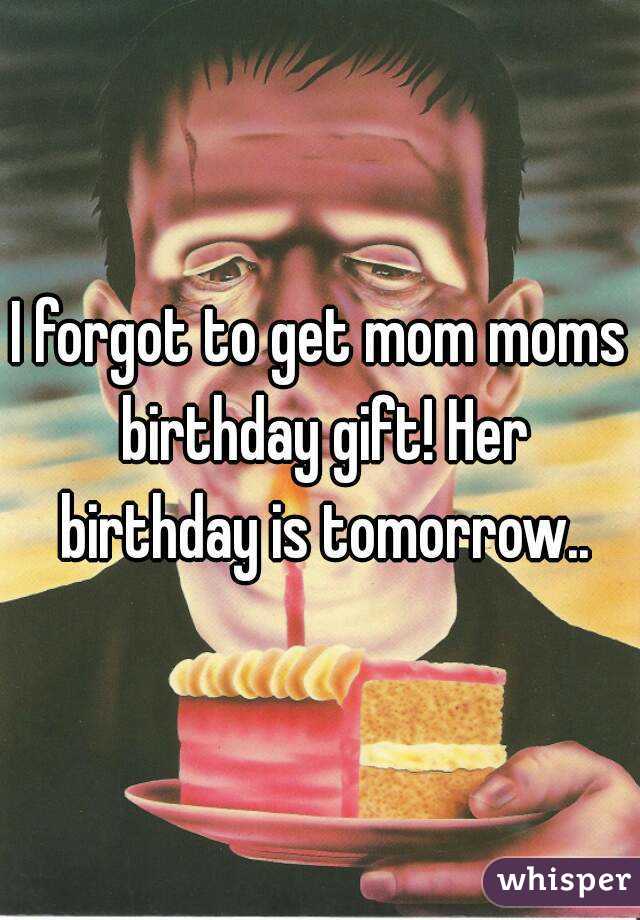 I forgot to get mom moms birthday gift! Her birthday is tomorrow..