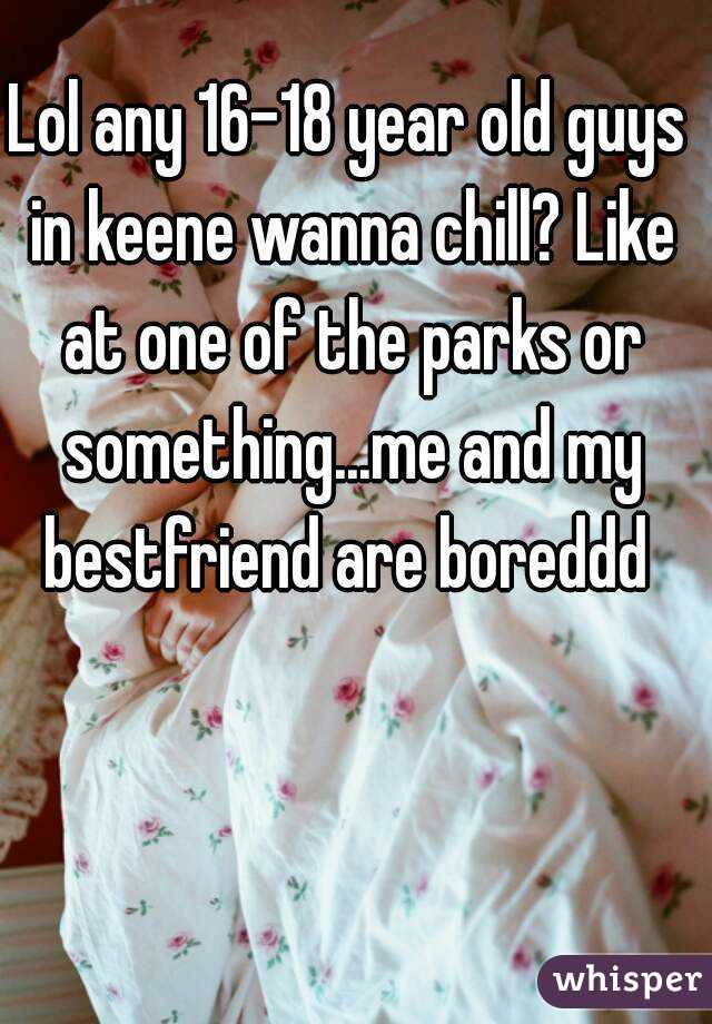 Lol any 16-18 year old guys in keene wanna chill? Like at one of the parks or something...me and my bestfriend are boreddd 