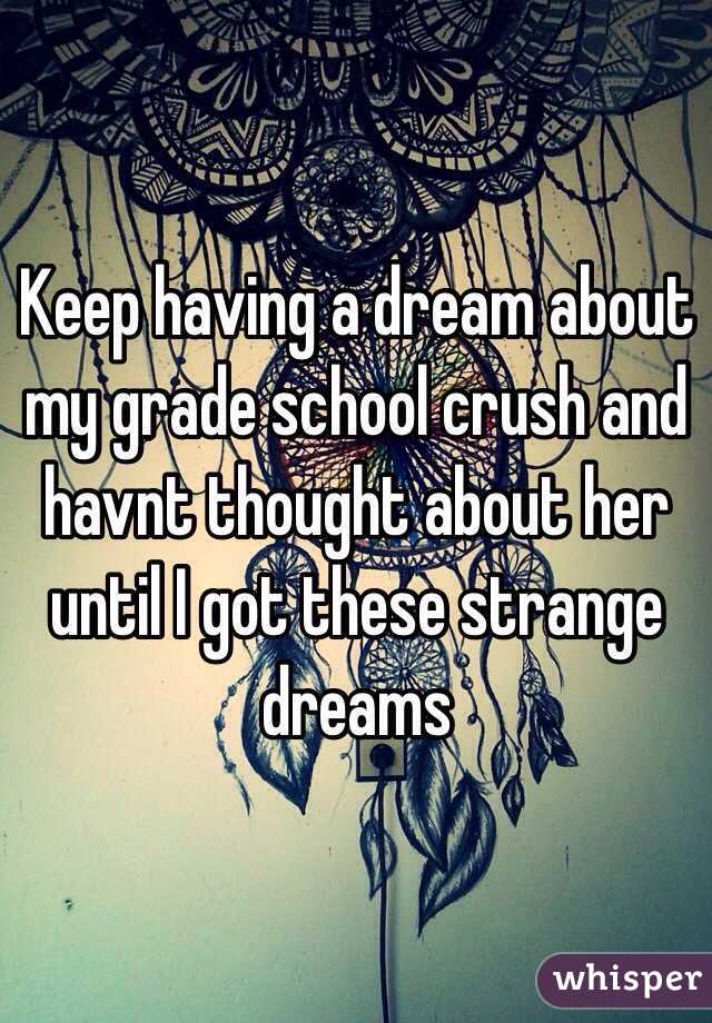 Keep having a dream about my grade school crush and havnt thought about her until I got these strange dreams