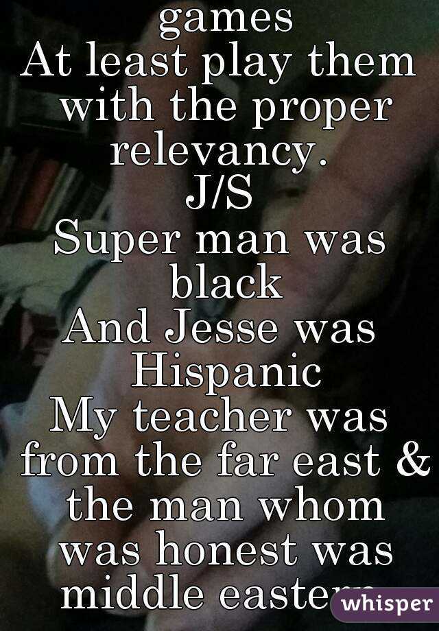 If u are gonna play games
At least play them with the proper relevancy. 
J/S
Super man was black
And Jesse was Hispanic
My teacher was from the far east & the man whom was honest was middle eastern.
