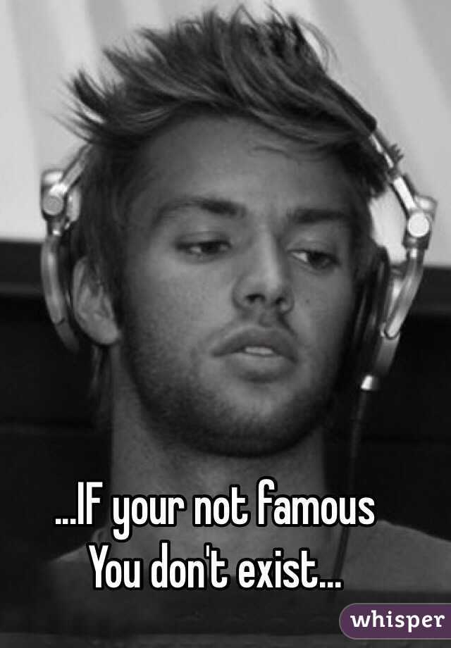 ...IF your not famous 
You don't exist...