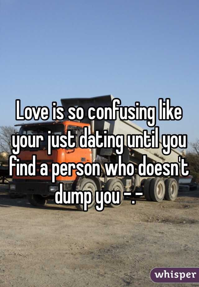 Love is so confusing like your just dating until you find a person who doesn't dump you -.-