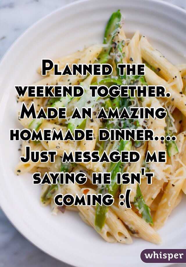 Planned the weekend together. Made an amazing homemade dinner....
Just messaged me saying he isn't coming :(