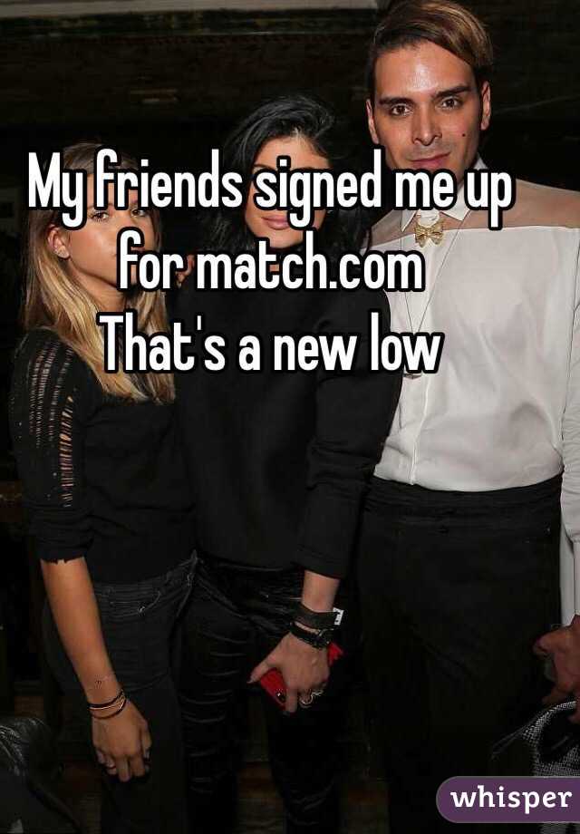 My friends signed me up for match.com 
That's a new low 