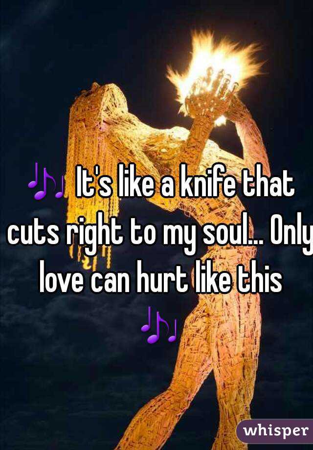 🎶 It's like a knife that cuts right to my soul... Only love can hurt like this 🎶  