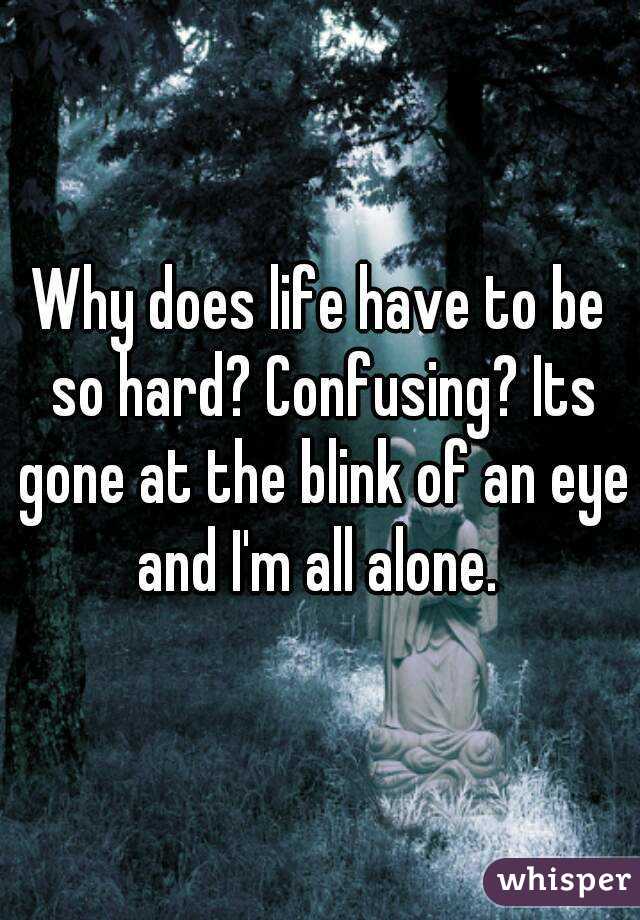 Why does life have to be so hard? Confusing? Its gone at the blink of an eye and I'm all alone. 