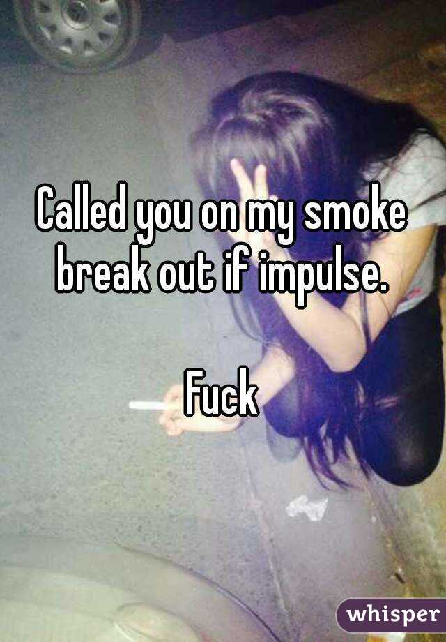 Called you on my smoke break out if impulse. 

Fuck