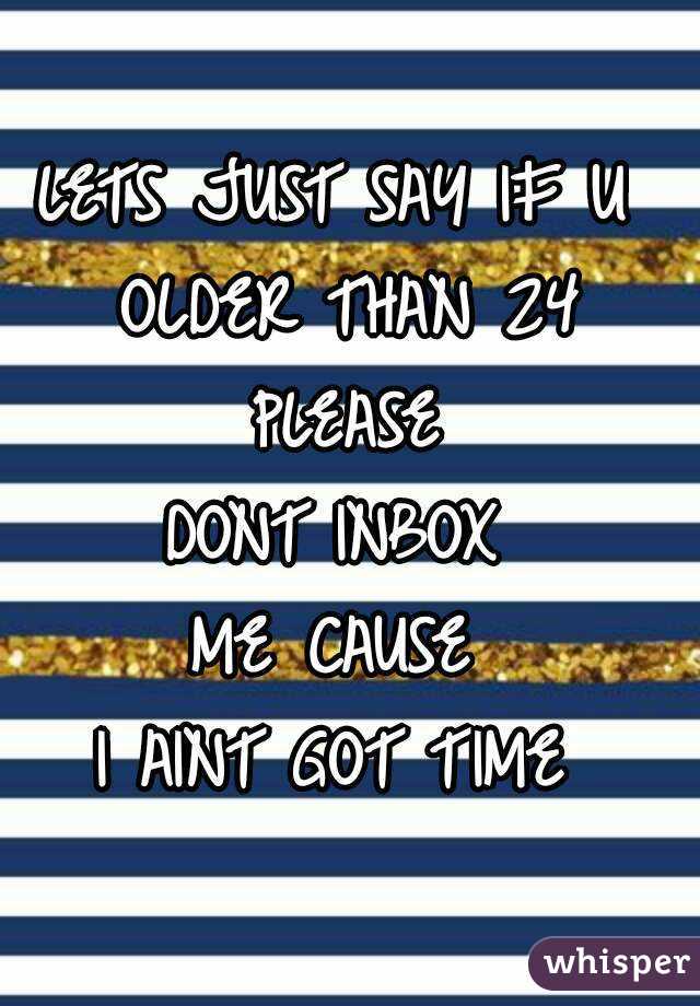 LETS JUST SAY IF U 
OLDER THAN 24 PLEASE 
DONT INBOX 
ME CAUSE 
I AINT GOT TIME 