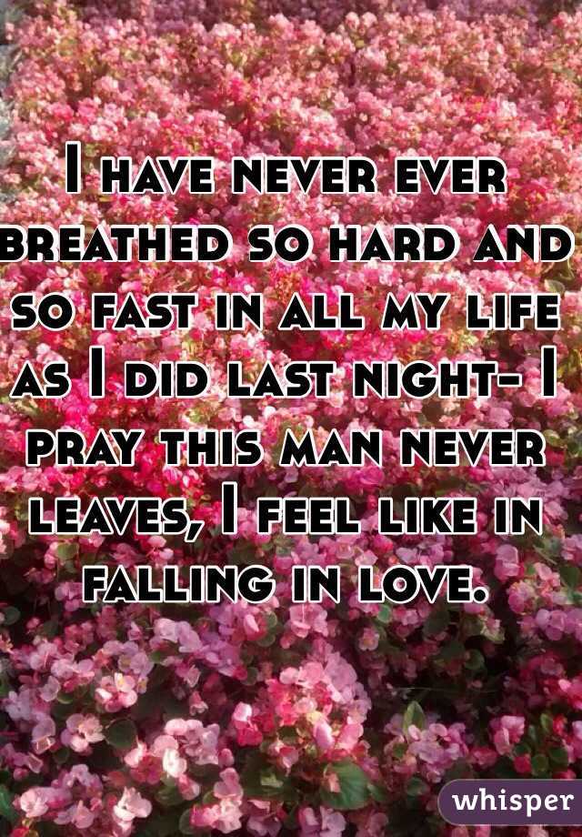 I have never ever breathed so hard and so fast in all my life as I did last night- I pray this man never leaves, I feel like in falling in love. 