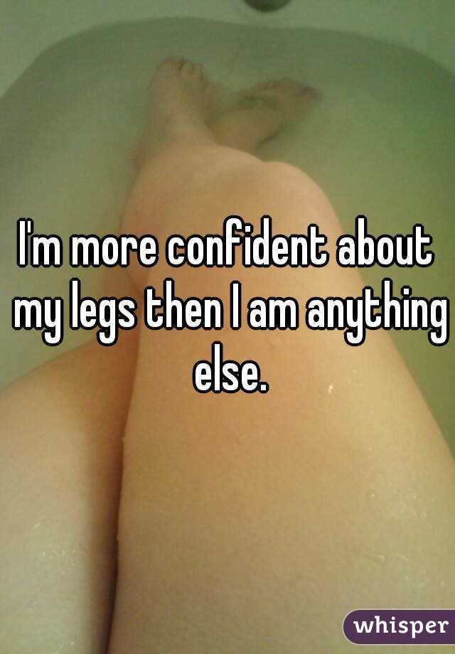 I'm more confident about my legs then I am anything else.