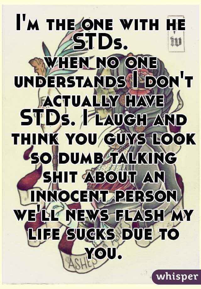 I'm the one with he STDs. 
when no one understands I don't actually have STDs. I laugh and think you guys look so dumb talking shit about an innocent person we'll news flash my life sucks due to you.