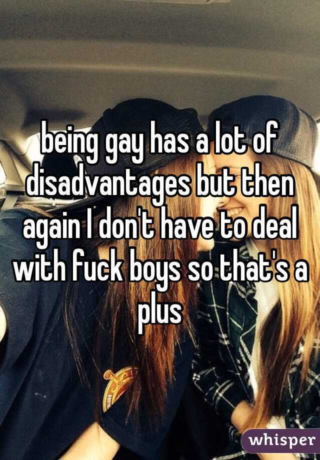 being gay has a lot of disadvantages but then again I don't have to deal with fuck boys so that's a plus