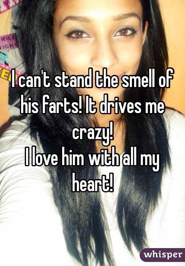 I can't stand the smell of his farts! It drives me crazy! 
I love him with all my heart!