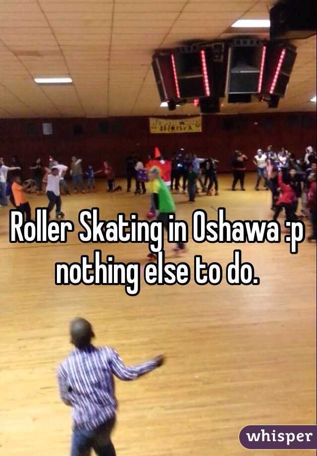 Roller Skating in Oshawa :p nothing else to do.