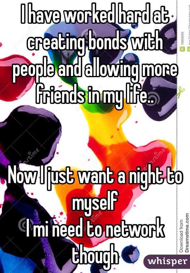 I have worked hard at creating bonds with people and allowing more friends in my life.. 


Now I just want a night to myself
I mi need to network though